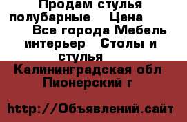 Продам стулья полубарные  › Цена ­ 13 000 - Все города Мебель, интерьер » Столы и стулья   . Калининградская обл.,Пионерский г.